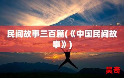 民间故事三百篇免费阅读全文-民间故事三百篇最新更新